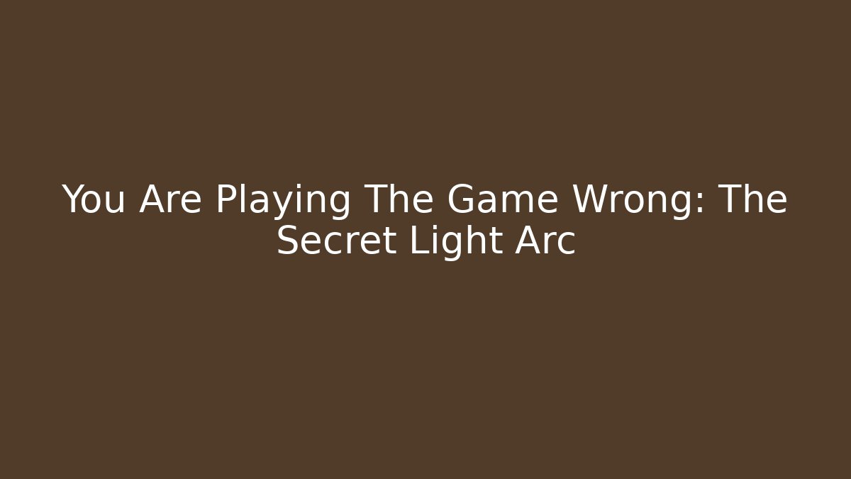 You Are Playing The Game Wrong: The Secret Light Arc