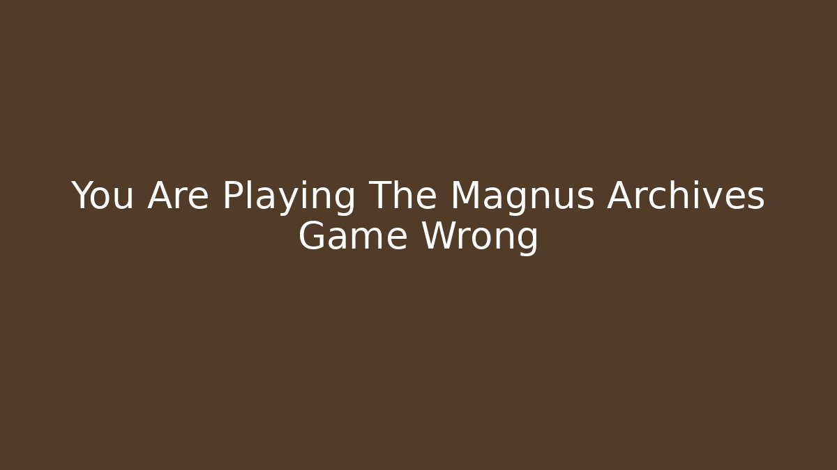 You Are Playing The Magnus Archives Game Wrong