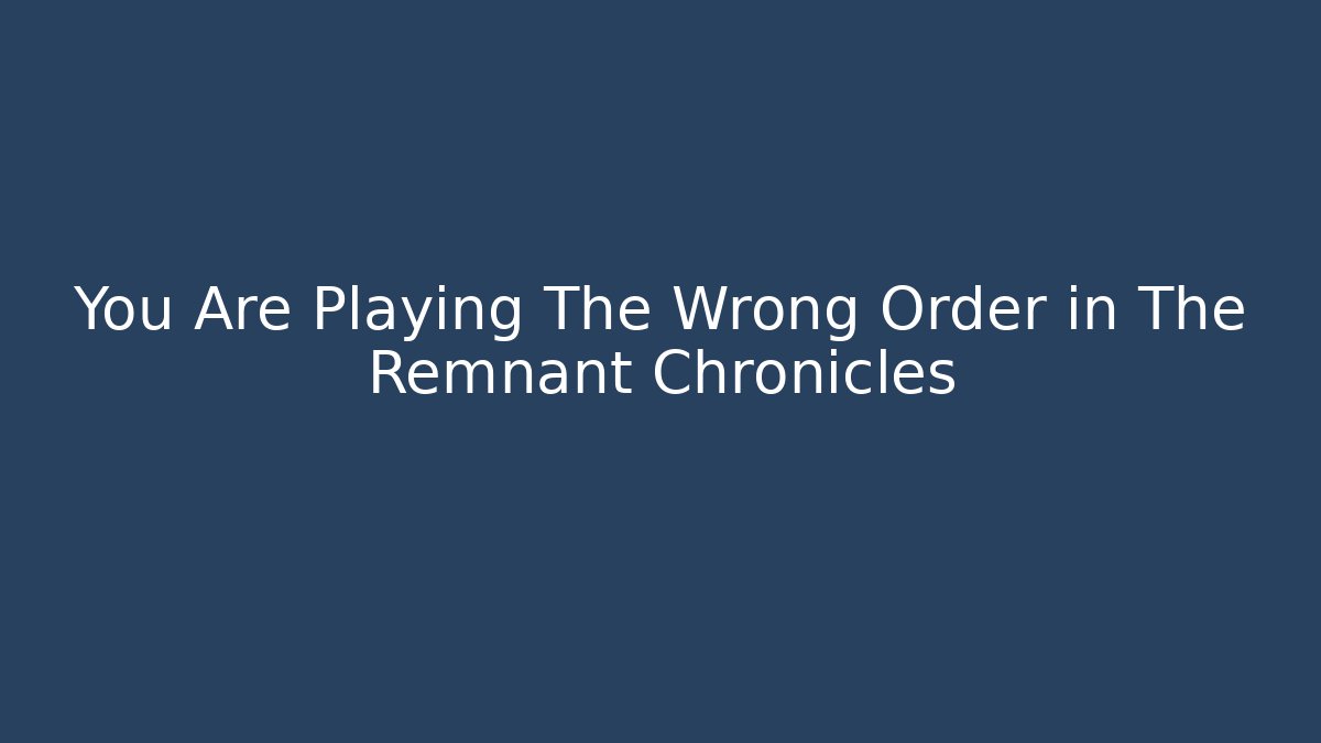 You Are Playing The Wrong Order in The Remnant Chronicles