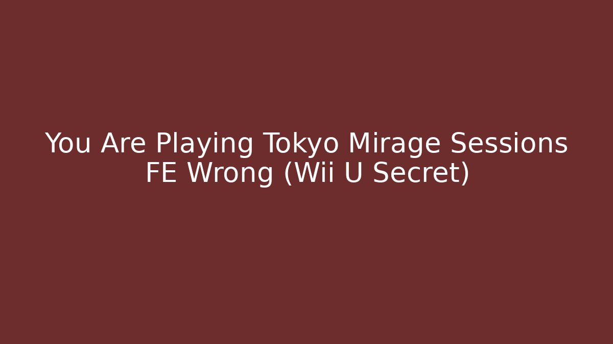 You Are Playing Tokyo Mirage Sessions FE Wrong (Wii U Secret) - Critter Realm