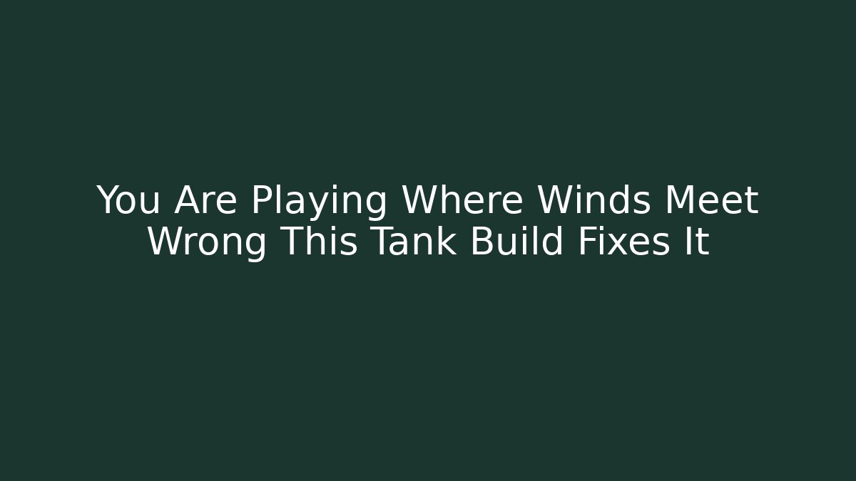 You Are Playing Where Winds Meet Wrong This Tank Build Fixes It
