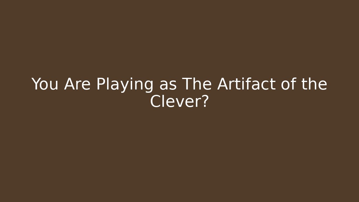 You Are Playing as The Artifact of the Clever?