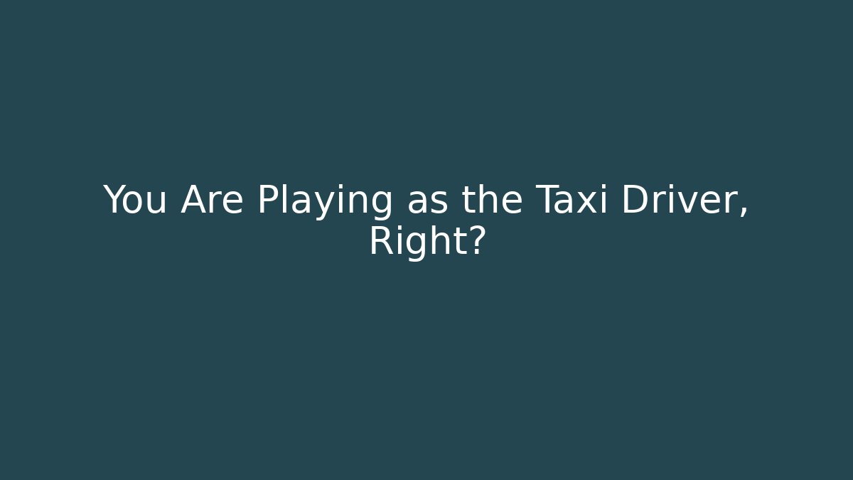 You Are Playing as the Taxi Driver, Right?