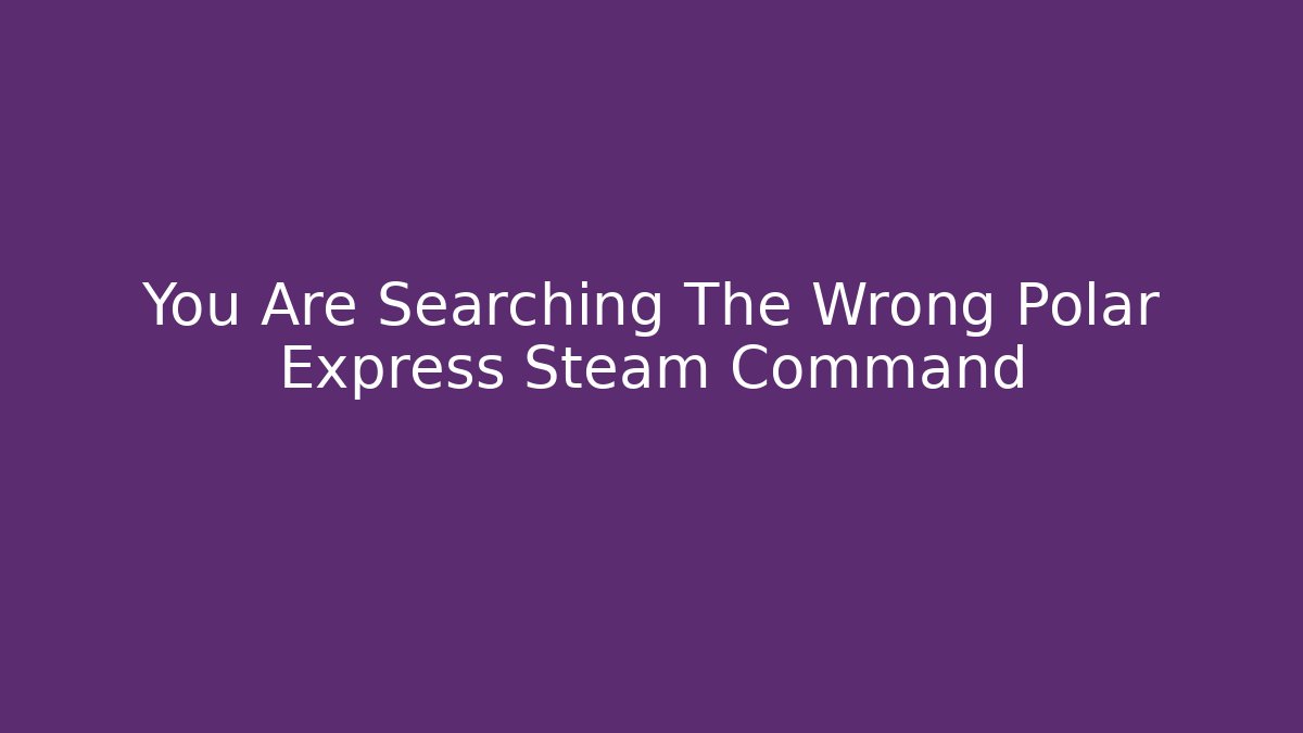 You Are Searching The Wrong Polar Express Steam Command