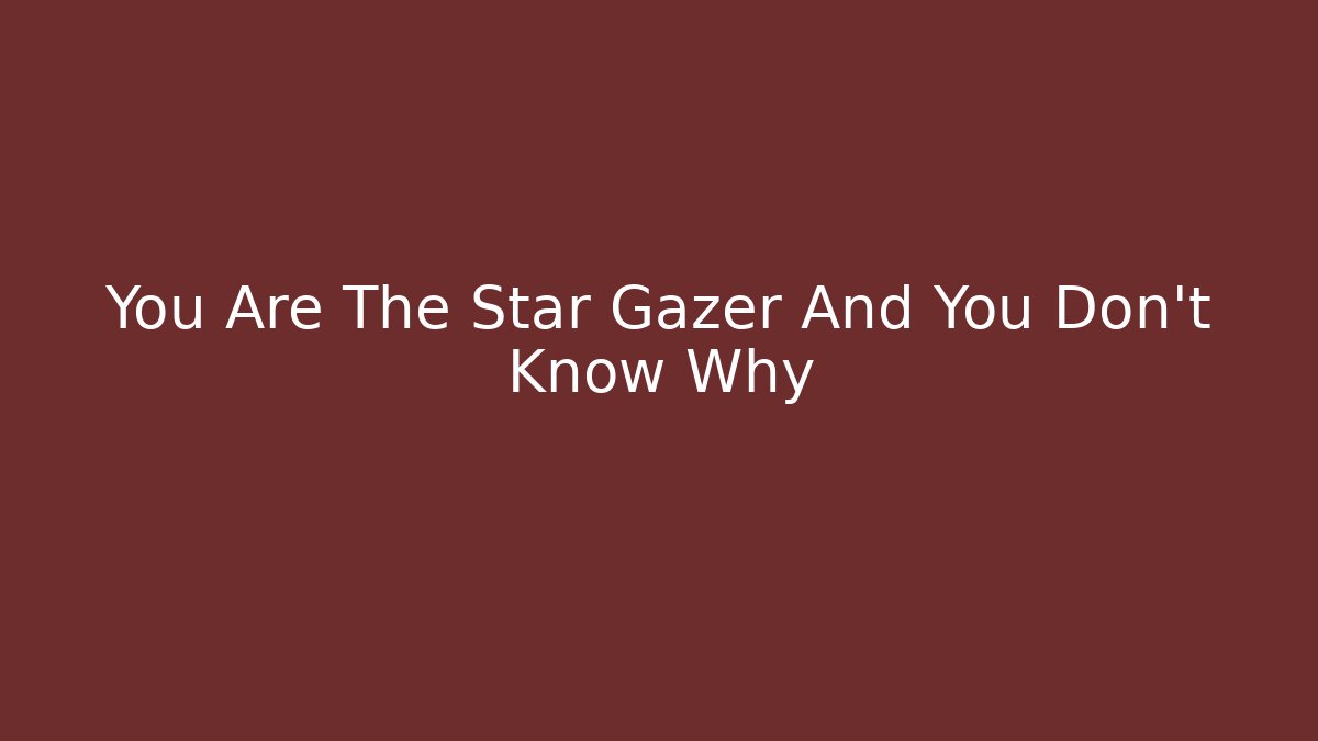 You Are The Star Gazer And You Don't Know Why