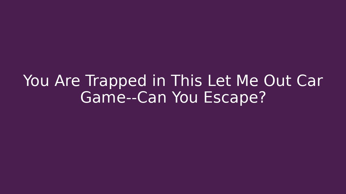 You Are Trapped in This Let Me Out Car Game—Can You Escape?