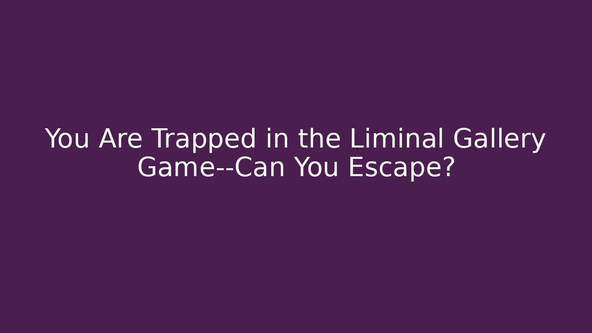 You Are Trapped in the Liminal Gallery Game—Can You Escape?
