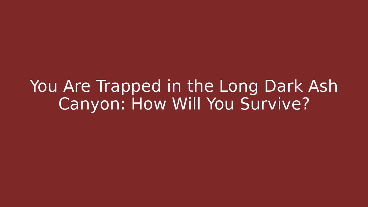 You Are Trapped in the Long Dark Ash Canyon: How Will You Survive?