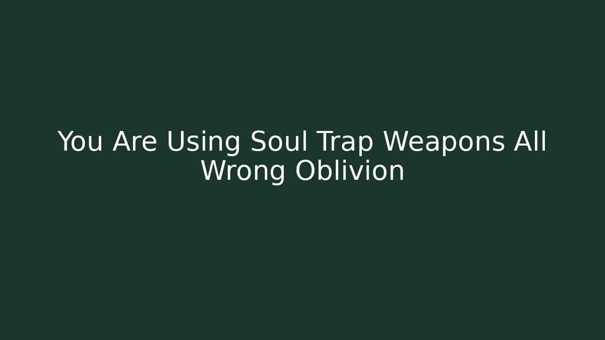 You Are Using Soul Trap Weapons All Wrong Oblivion
