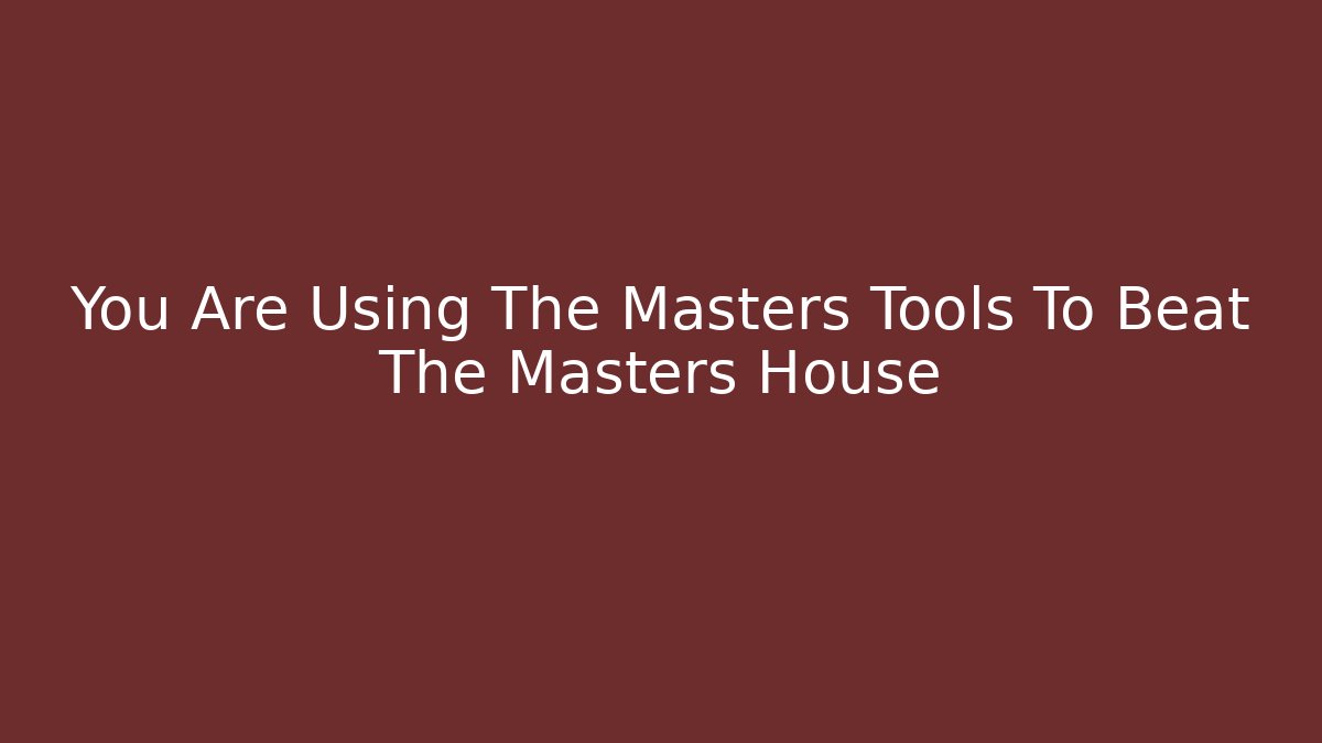 You Are Using The Masters Tools To Beat The Masters House