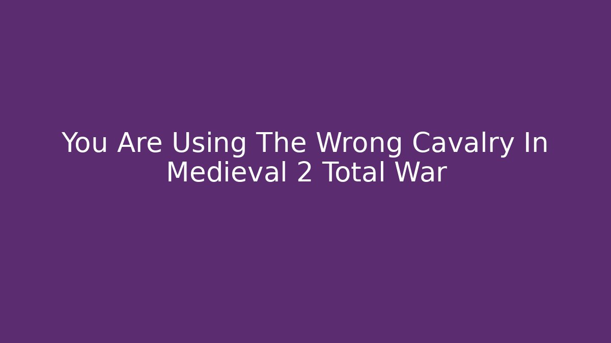 You Are Using The Wrong Cavalry In Medieval 2 Total War