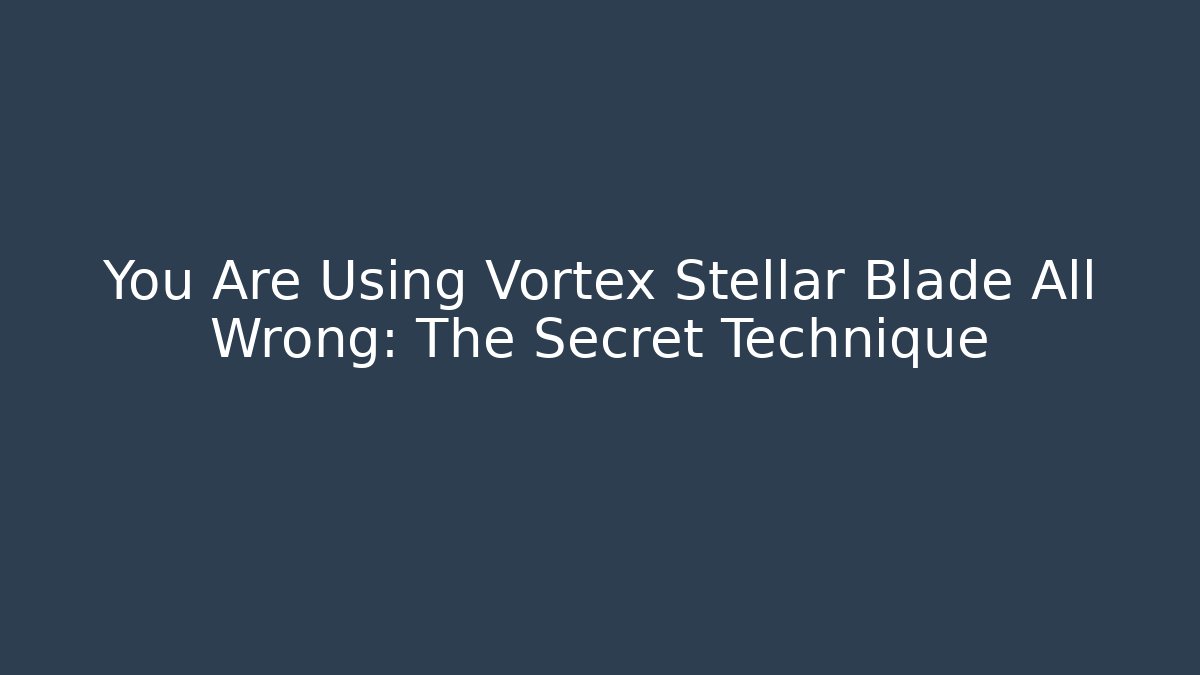 You Are Using Vortex Stellar Blade All Wrong: The Secret Technique
