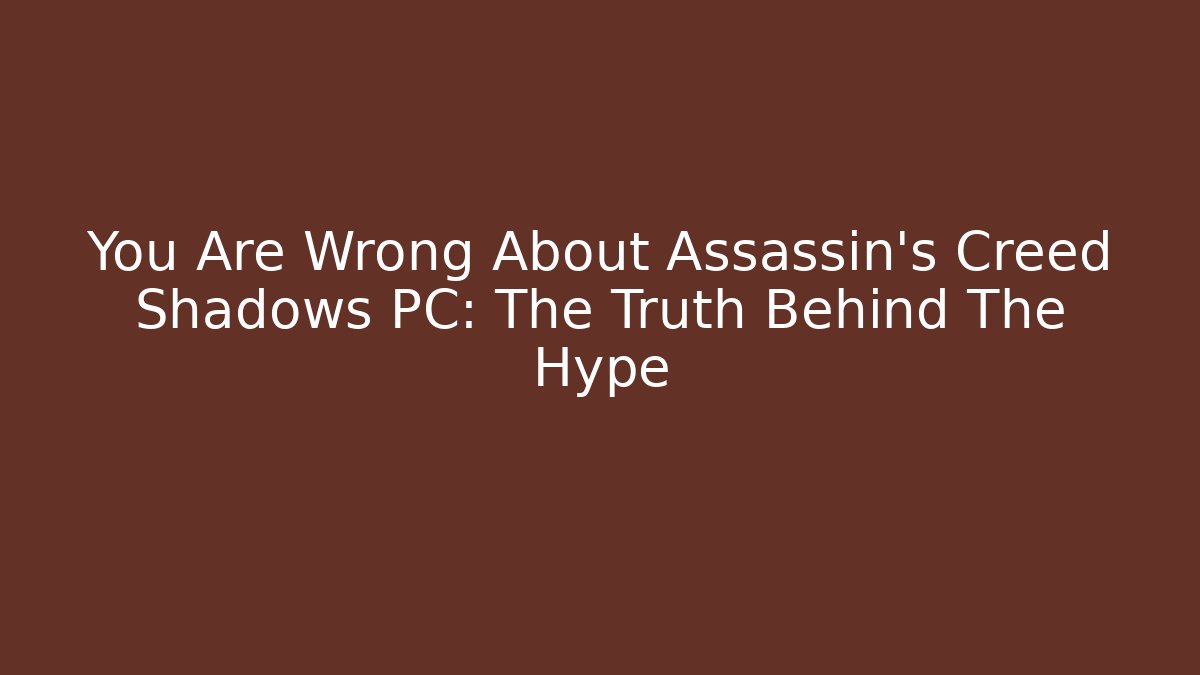 You Are Wrong About Assassin's Creed Shadows PC: The Truth Behind The Hype