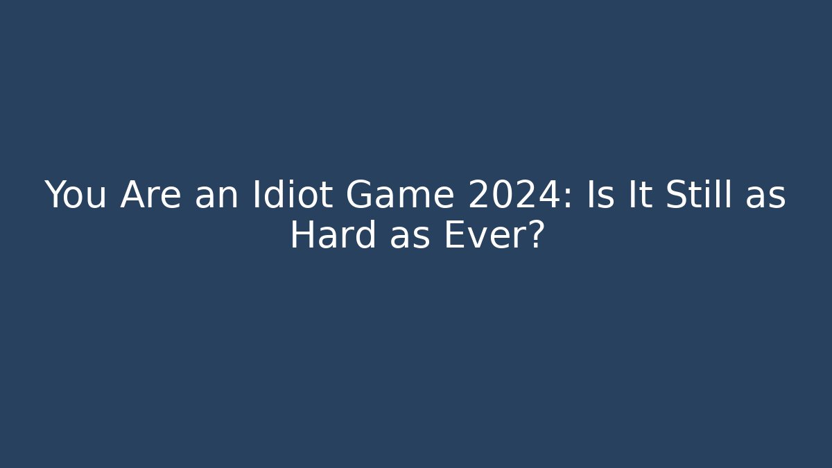 You Are an Idiot Game 2024: Is It Still as Hard as Ever?
