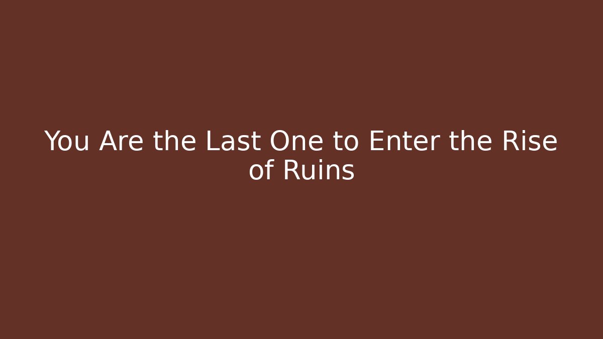 You Are the Last One to Enter the Rise of Ruins