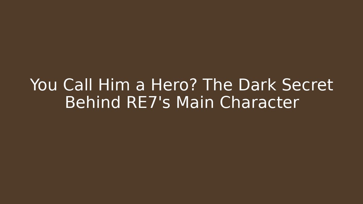You Call Him a Hero? The Dark Secret Behind RE7's Main Character