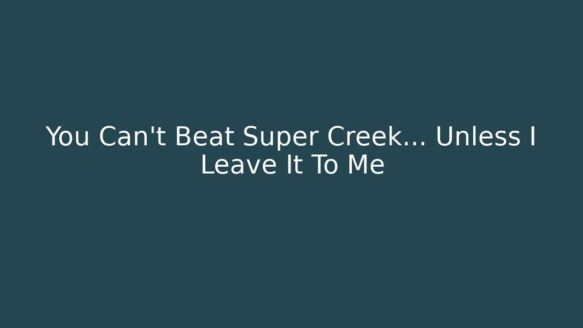 You Can't Beat Super Creek… Unless I Leave It To Me
