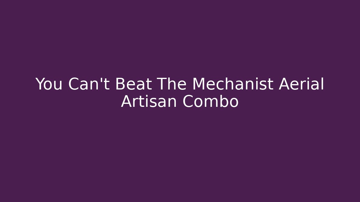 You Can't Beat The Mechanist Aerial Artisan Combo