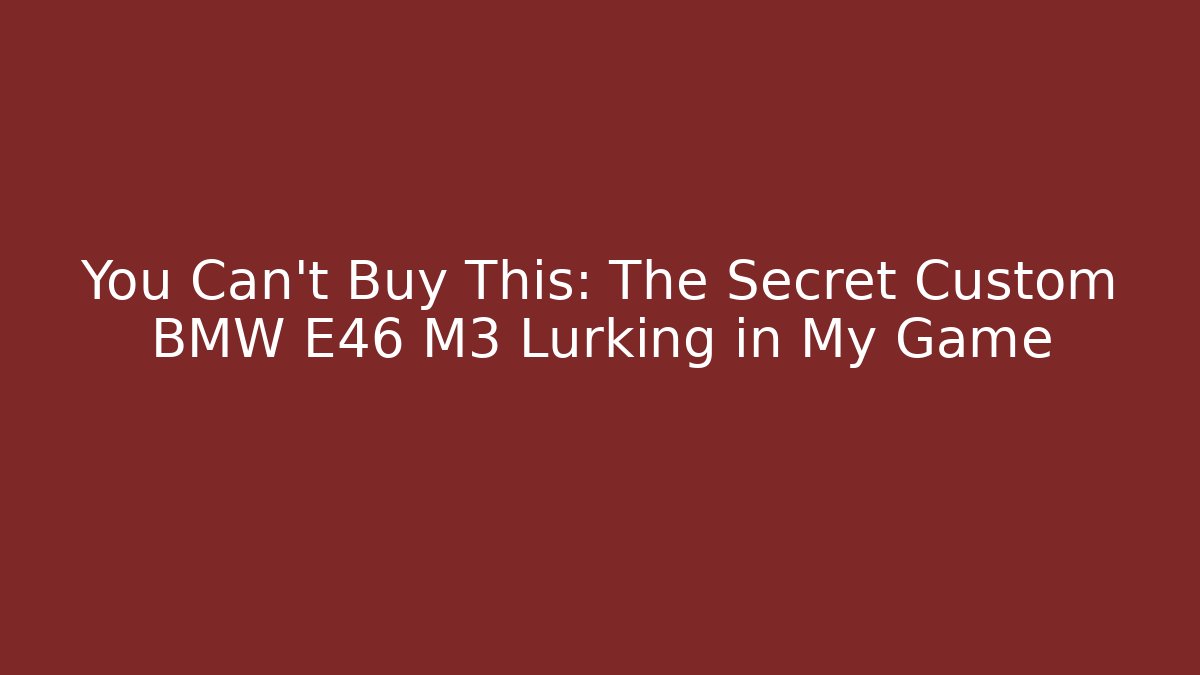 You Can't Buy This: The Secret Custom BMW E46 M3 Lurking in My Game