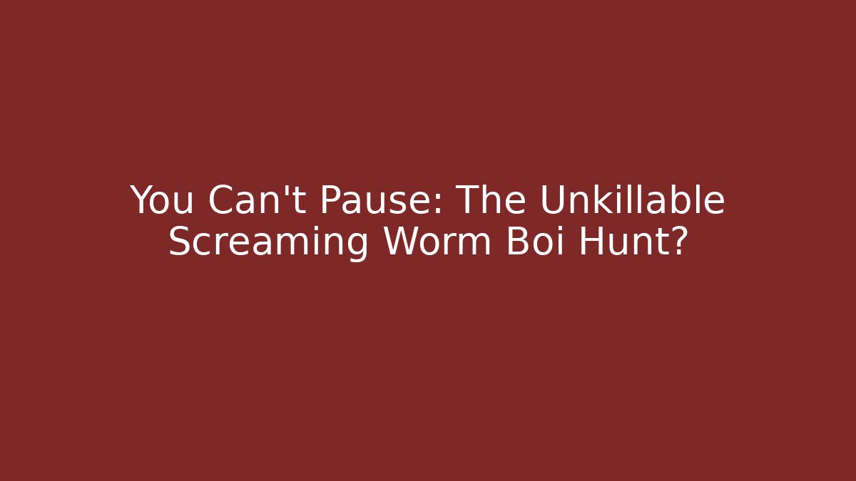 You Can't Pause: The Unkillable Screaming Worm Boi Hunt?