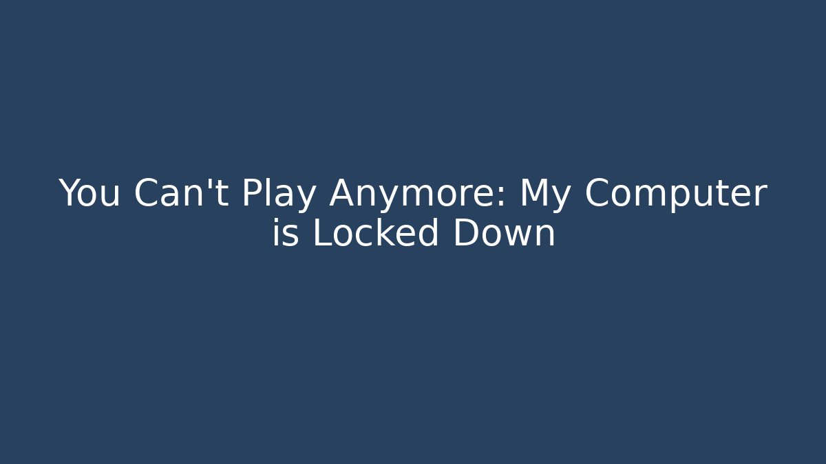You Can't Play Anymore: My Computer is Locked Down