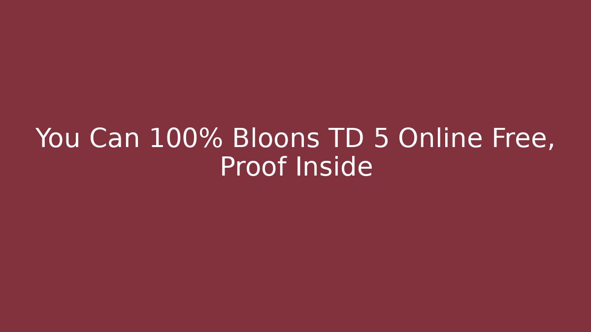 You Can 100% Bloons TD 5 Online Free, Proof Inside