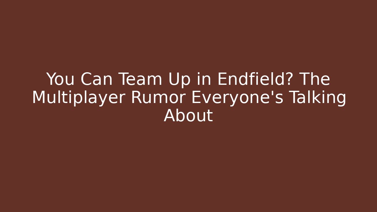 You Can Team Up in Endfield? The Multiplayer Rumor Everyone’s Talking About