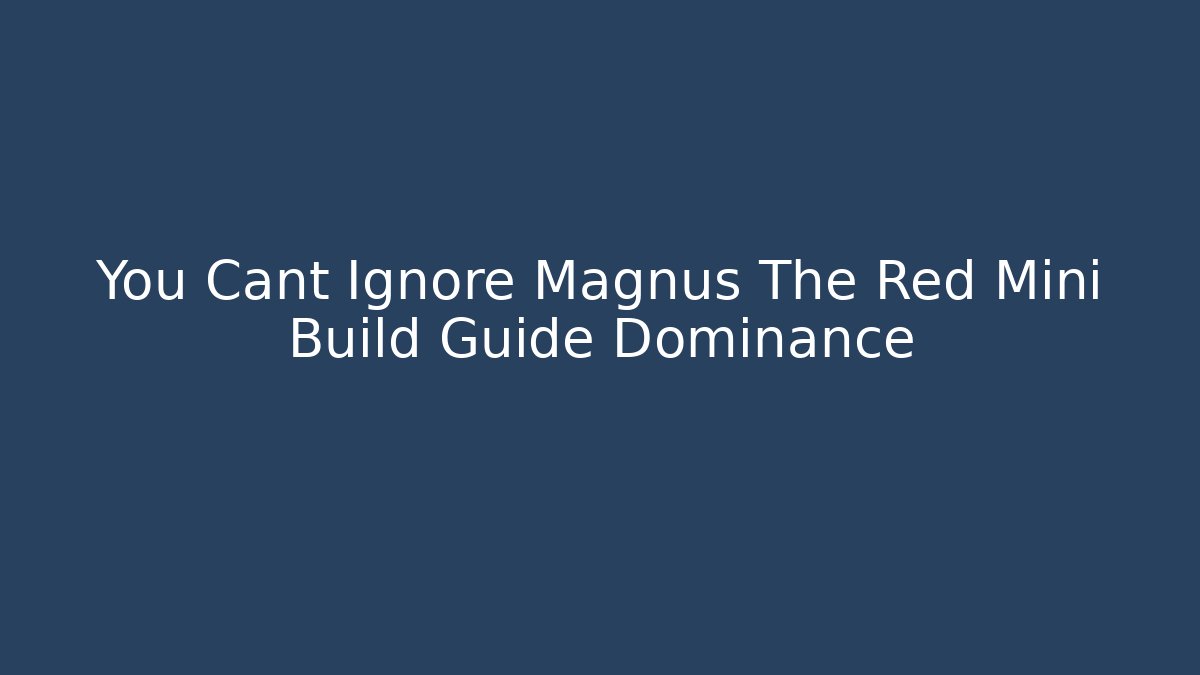 You Cant Ignore Magnus The Red Mini Build Guide Dominance