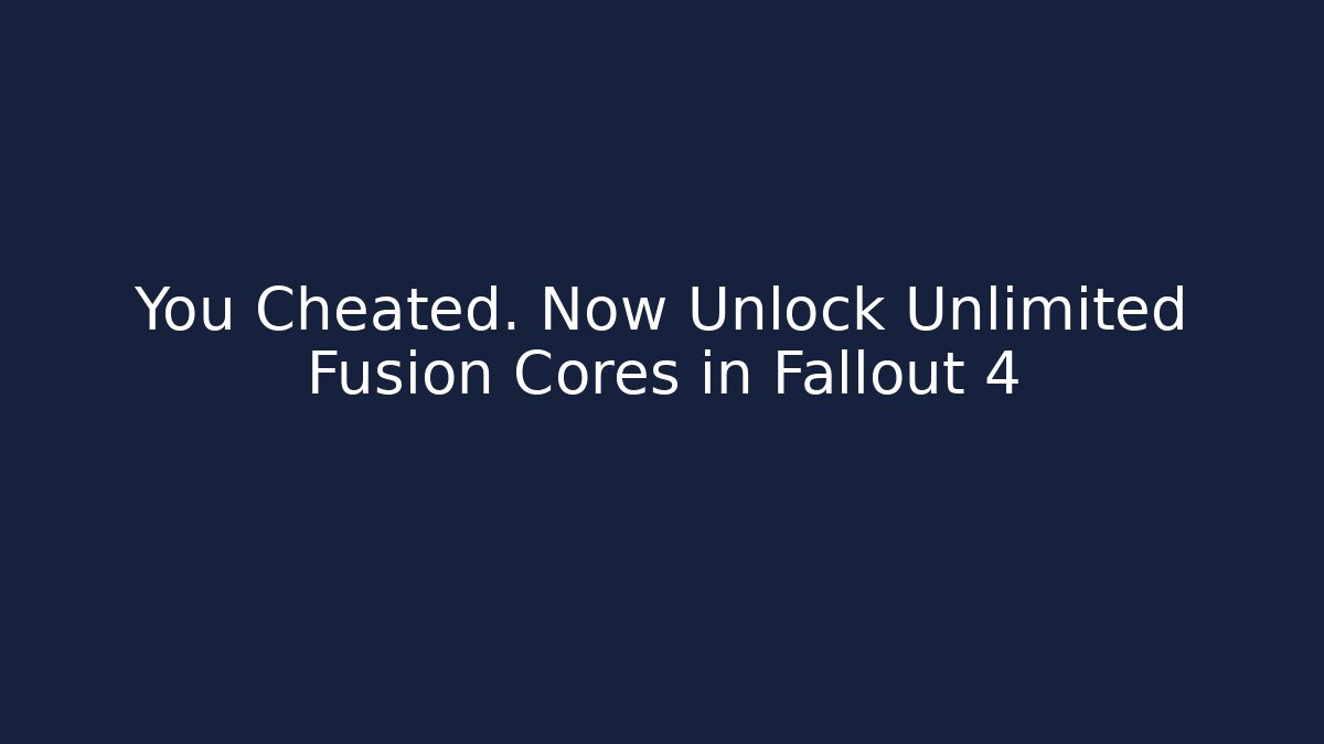 You Cheated. Now Unlock Unlimited Fusion Cores in Fallout 4 - Critter Realm