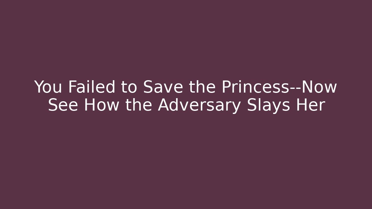 You Failed to Save the Princess—Now See How the Adversary Slays Her