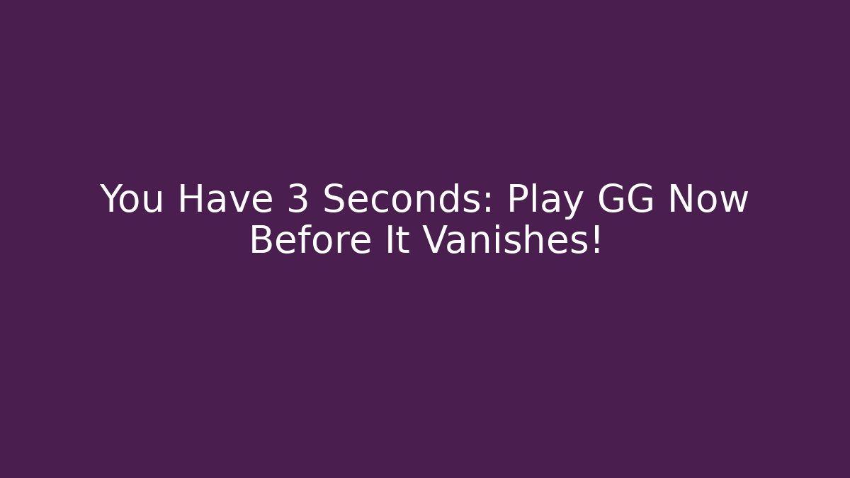 You Have 3 Seconds: Play GG Now Before It Vanishes!