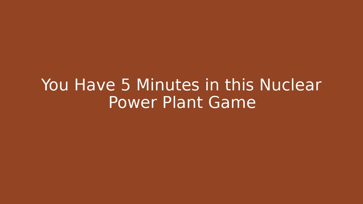 You Have 5 Minutes in this Nuclear Power Plant Game