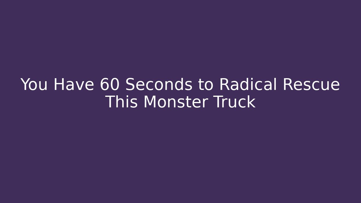 You Have 60 Seconds to Radical Rescue This Monster Truck
