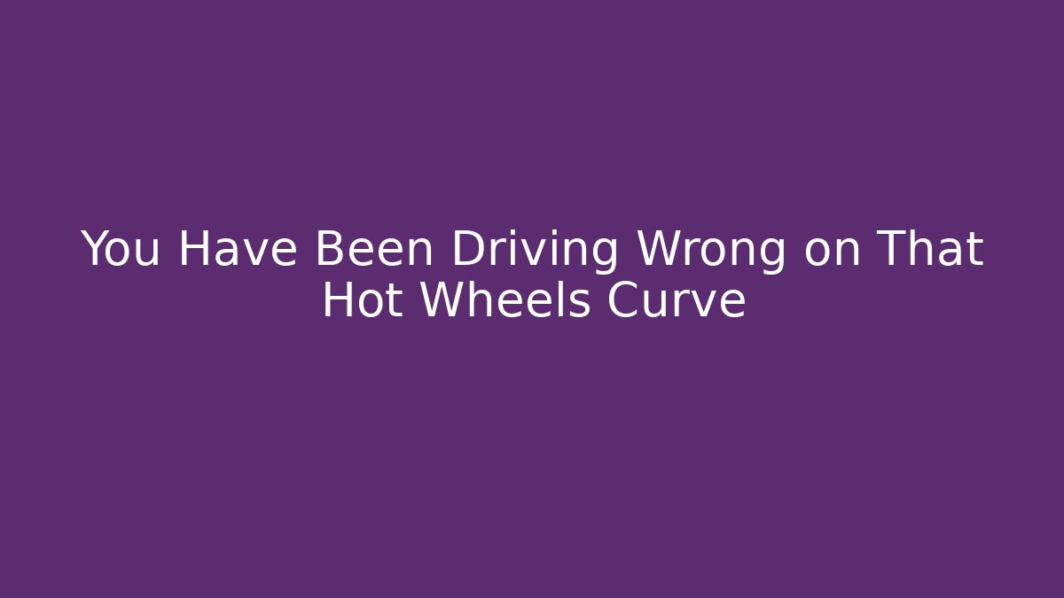 You Have Been Driving Wrong on That Hot Wheels Curve - Critter Realm