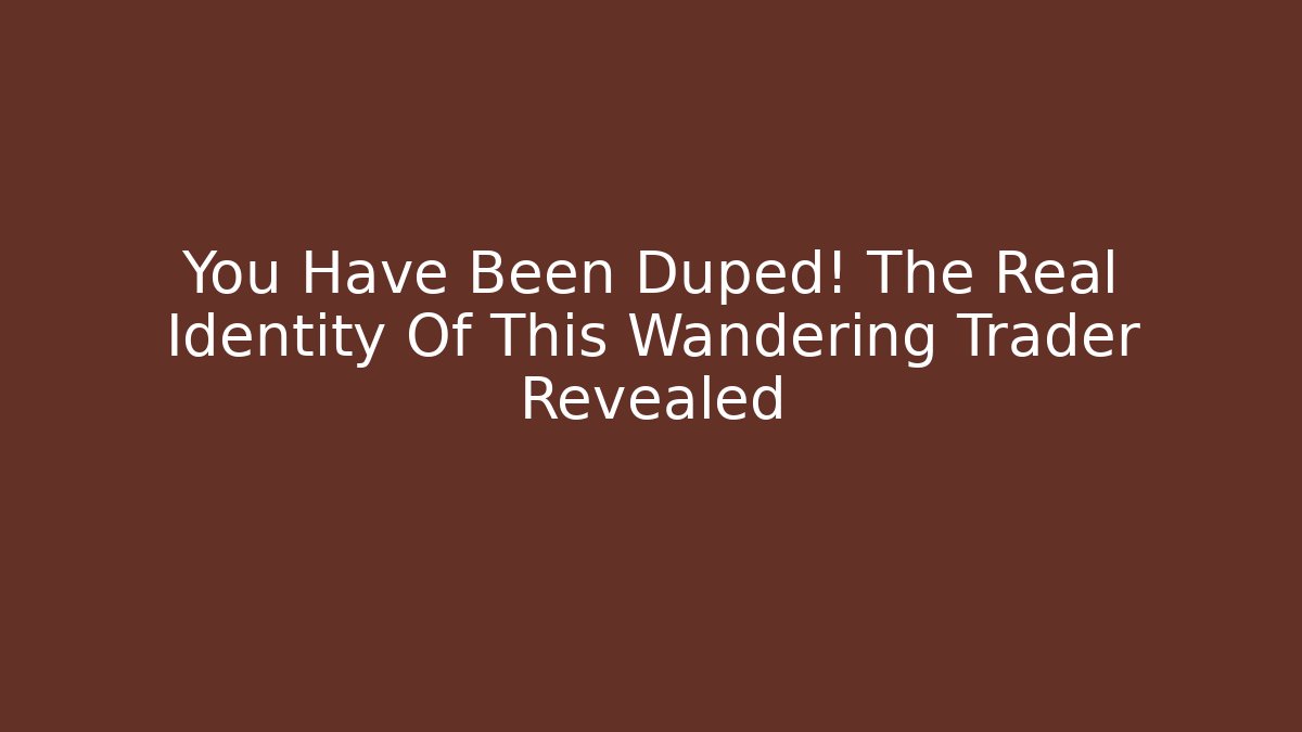 You Have Been Duped! The Real Identity Of This Wandering Trader Revealed