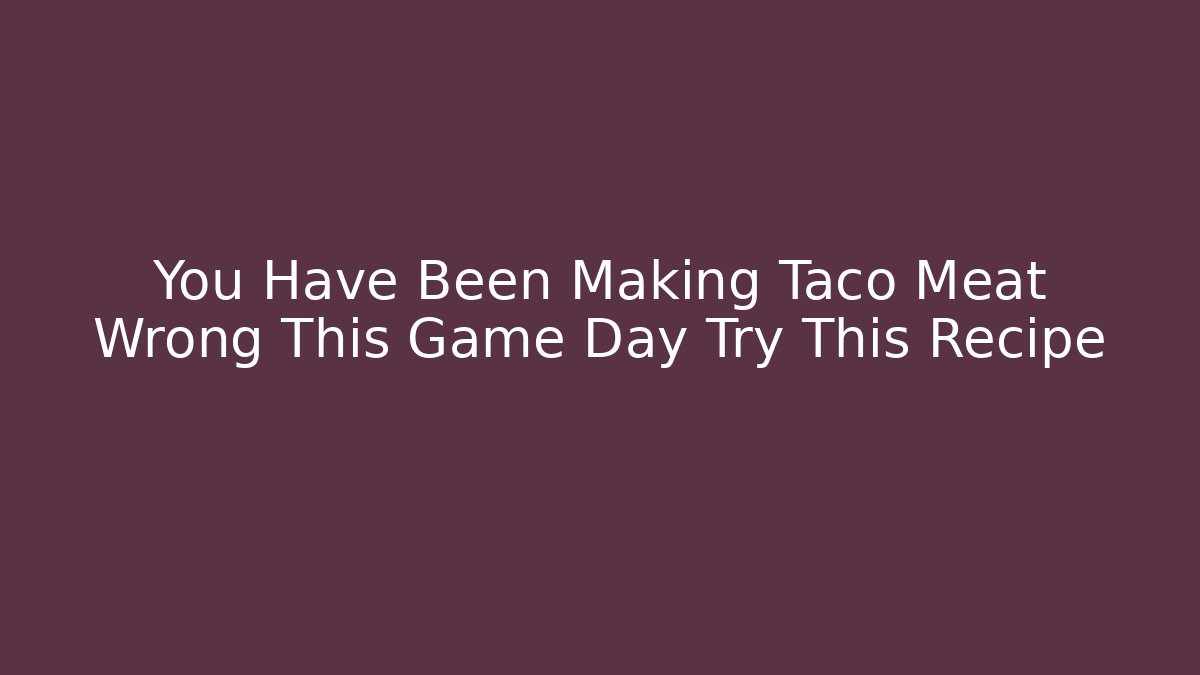 You Have Been Making Taco Meat Wrong This Game Day Try This Recipe