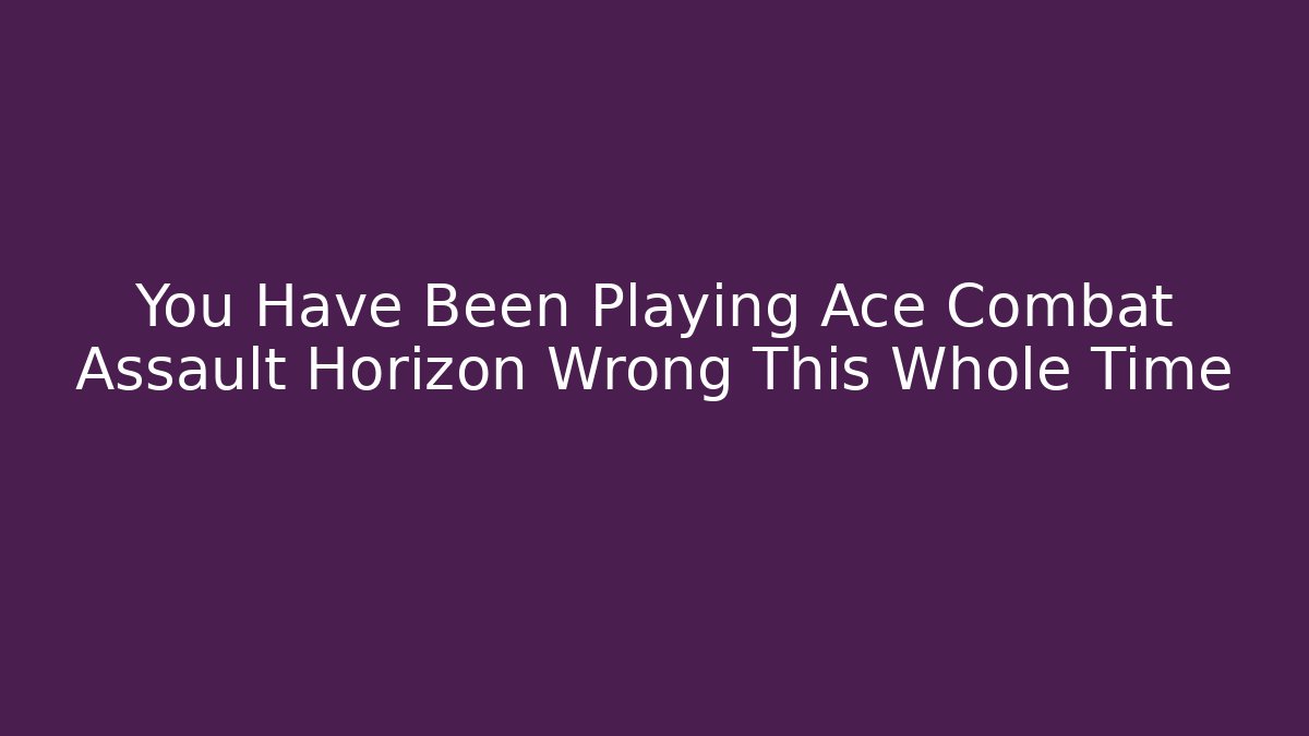 You Have Been Playing Ace Combat Assault Horizon Wrong This Whole Time
