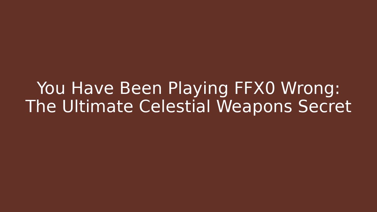 You Have Been Playing FFX0 Wrong: The Ultimate Celestial Weapons Secret