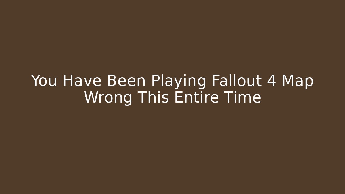 You Have Been Playing Fallout 4 Map Wrong This Entire Time