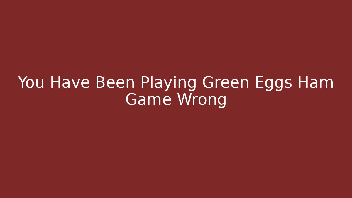You Have Been Playing Green Eggs Ham Game Wrong