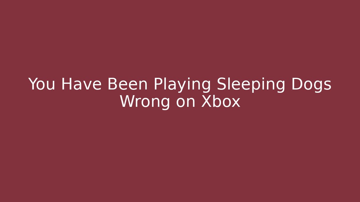 You Have Been Playing Sleeping Dogs Wrong on Xbox