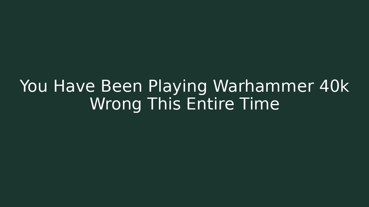 You Have Been Playing Warhammer 40k Wrong This Entire Time