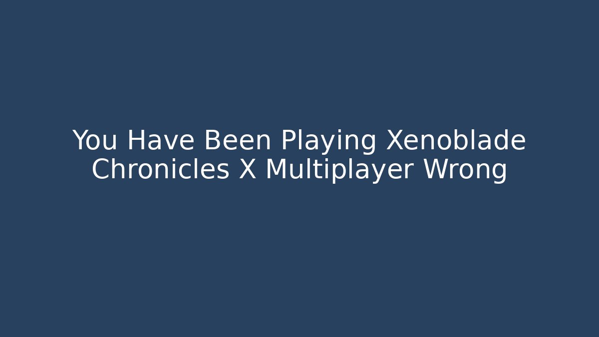 You Have Been Playing Xenoblade Chronicles X Multiplayer Wrong