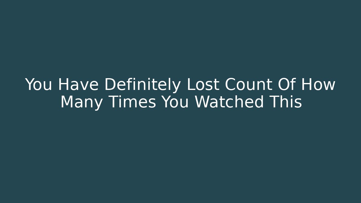 You Have Definitely Lost Count Of How Many Times You Watched This