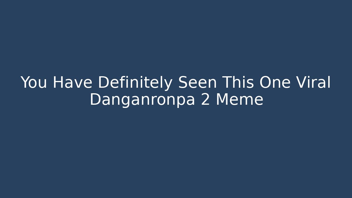 You Have Definitely Seen This One Viral Danganronpa 2 Meme