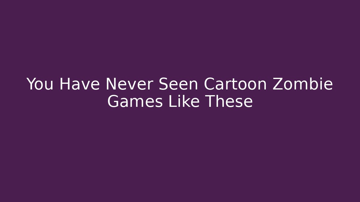 You Have Never Seen Cartoon Zombie Games Like These