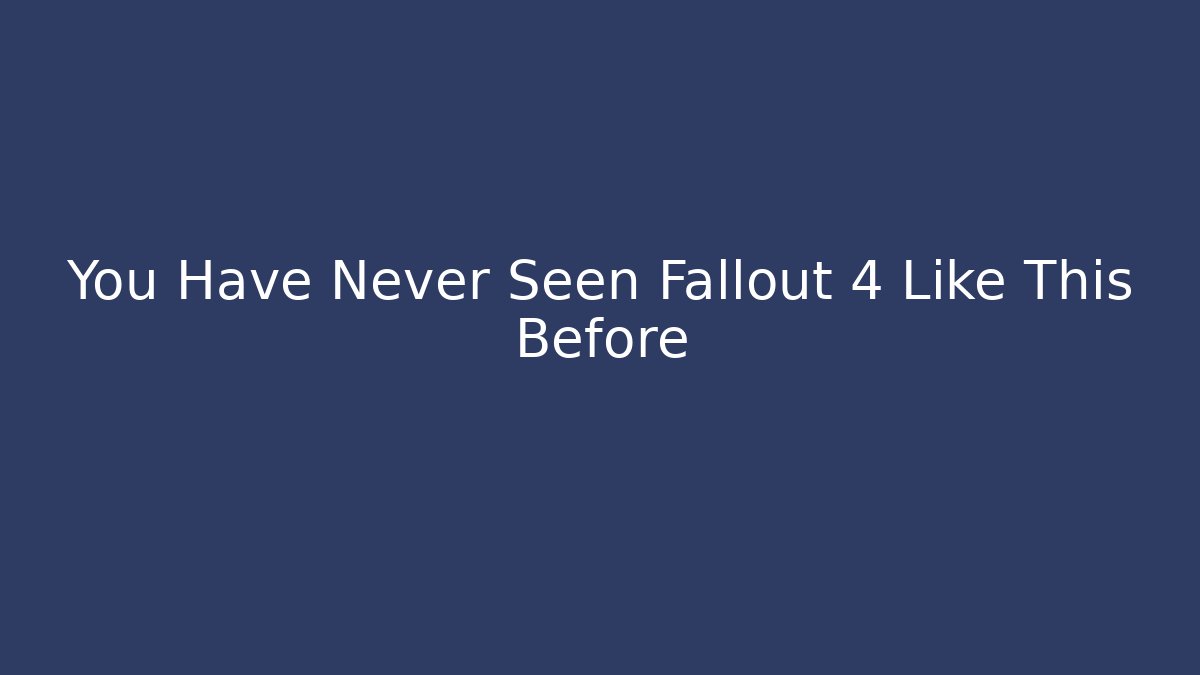 You Have Never Seen Fallout 4 Like This Before