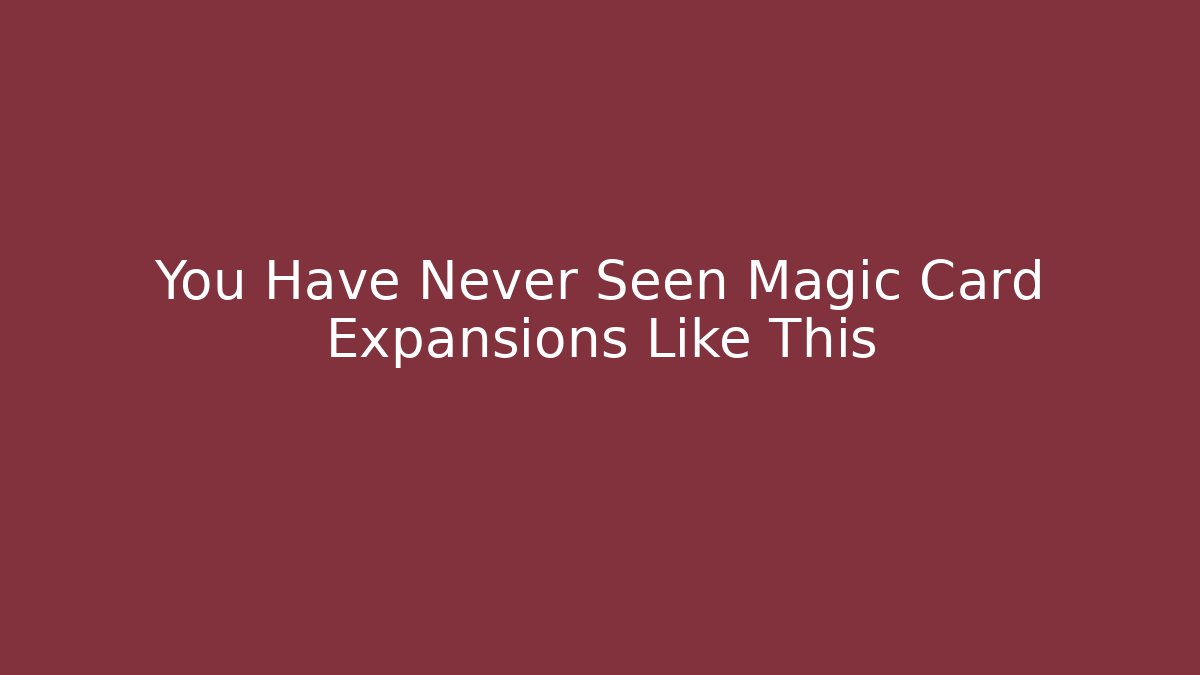 You Have Never Seen Magic Card Expansions Like This