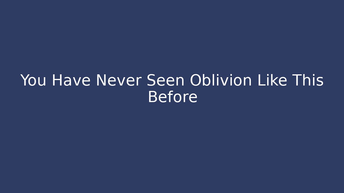 You Have Never Seen Oblivion Like This Before