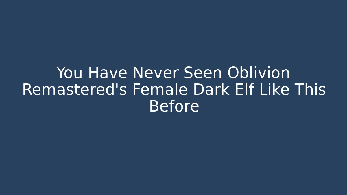 You Have Never Seen Oblivion Remastered's Female Dark Elf Like This Before